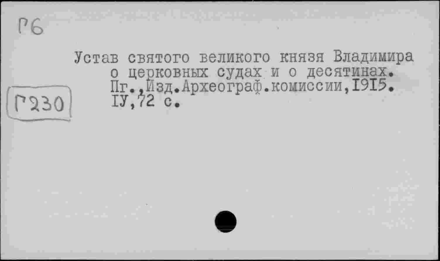 ﻿Р6
Устав святого великого князя Владимира о церковных судах и о десятинах. Пг.,Изд.Археограф.комис с ии,1915• 1У,72 с.
(раао